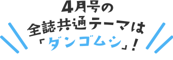 4月号の全誌共通テーマは「ダンゴムシ」!